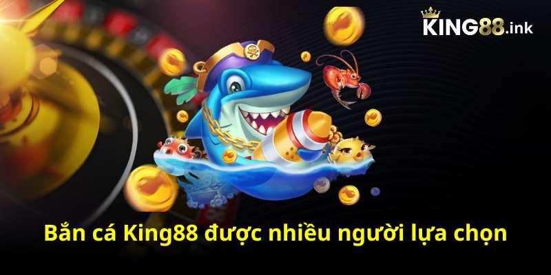 Bắn cá King88 được nhiều người lựa chọn